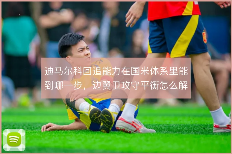 迪马尔科回追能力在国米体系里能到哪一步，边翼卫攻守平衡怎么解