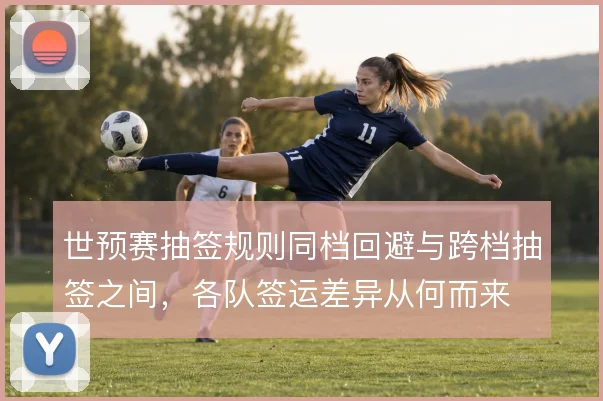 世预赛抽签规则同档回避与跨档抽签之间,各队签运差异从何而来