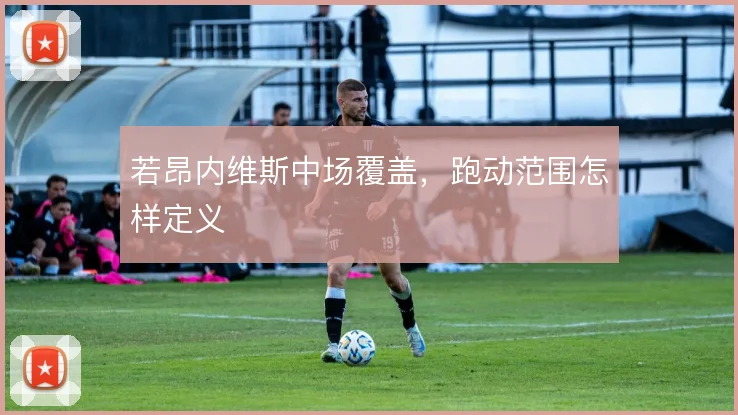 若昂内维斯中场覆盖，跑动范围怎样定义