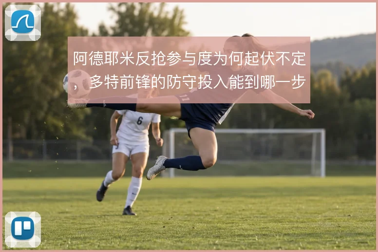 阿德耶米反抢参与度为何起伏不定,多特前锋的防守投入能到哪一步