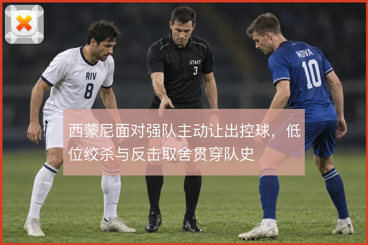 西蒙尼面对强队主动让出控球,低位绞杀与反击取舍贯穿队史