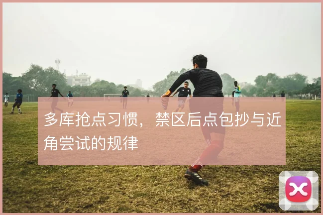 多库抢点习惯,禁区后点包抄与近角尝试的规律
