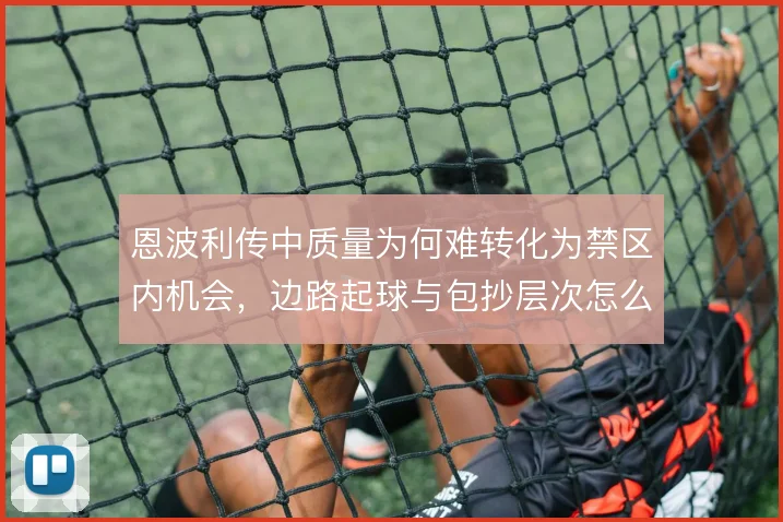 恩波利传中质量为何难转化为禁区内机会,边路起球与包抄层次怎么解