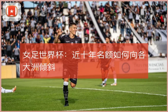 女足世界杯：近十年名额如何向各大洲倾斜
