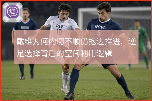 戴维为何内切不顺仍抱边推进，逆足选择背后的空间利用逻辑