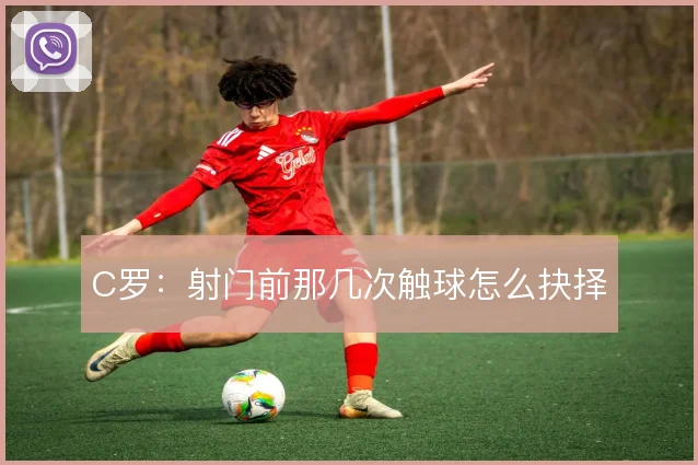 C罗:射门前那几次触球怎么抉择