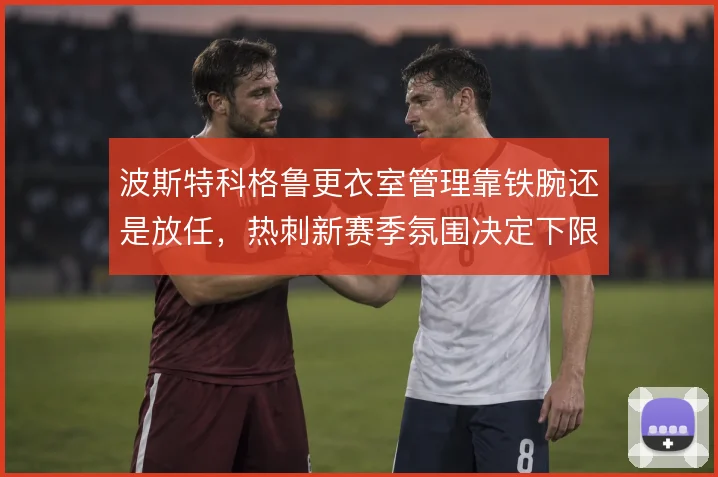 波斯特科格鲁更衣室管理靠铁腕还是放任，热刺新赛季氛围决定下限