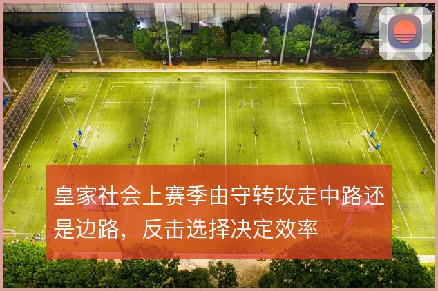 皇家社会上赛季由守转攻走中路还是边路,反击选择决定效率