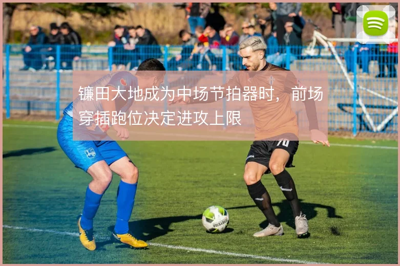 镰田大地成为中场节拍器时,前场穿插跑位决定进攻上限