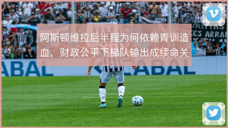 阿斯顿维拉后半程为何依赖青训造血,财政公平下梯队输出成续命关键
