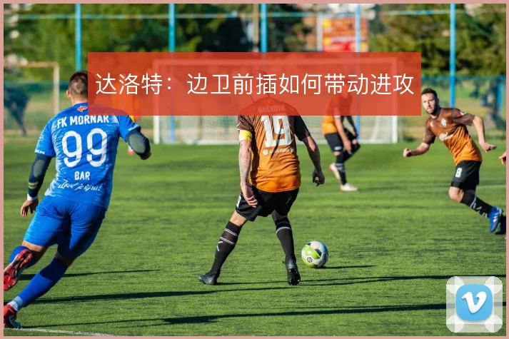 达洛特:边卫前插如何带动进攻