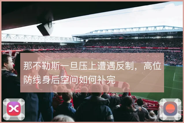 那不勒斯一旦压上遭遇反制,高位防线身后空间如何补完