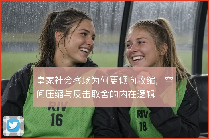 皇家社会客场为何更倾向收缩,空间压缩与反击取舍的内在逻辑