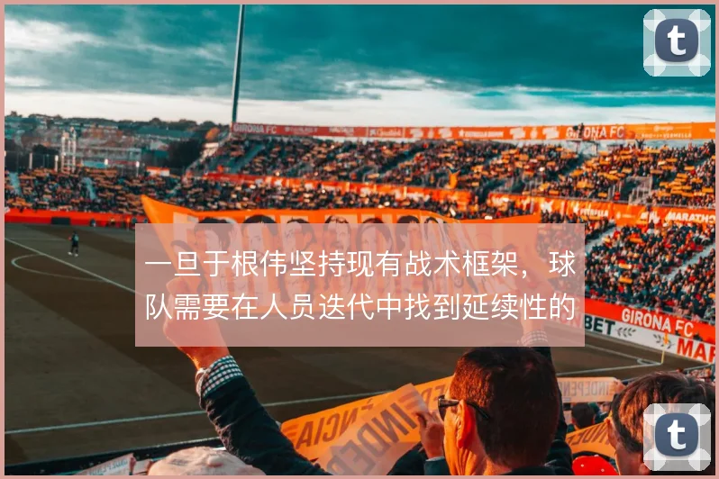 一旦于根伟坚持现有战术框架,球队需要在人员迭代中找到延续性的支点